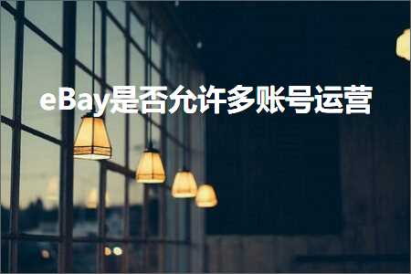 跨境电商知识:eBay是否允许多账号运营+